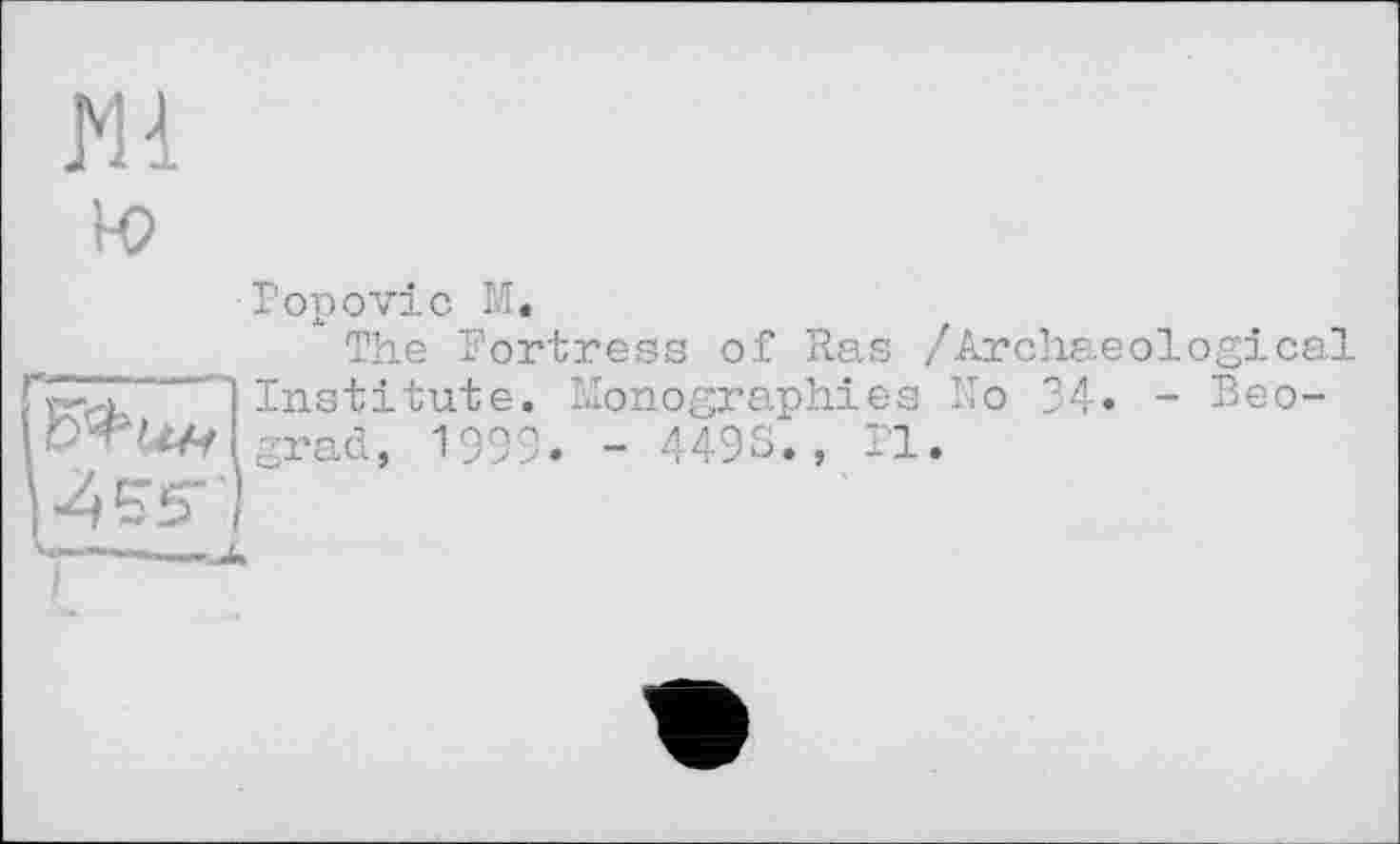 ﻿Mi
Popovic M«
The Fortress of Ras /Archaeological Institute. Monographies No 34« - Beograd, 1999. - 4493., Pl.